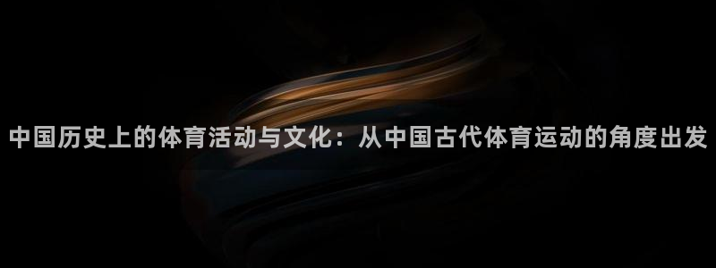 意昂官网注册：中国历史上的体育活动与文化：从中国古代体育运动的角度出发