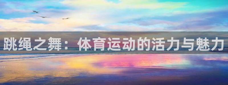 意昂体育官网登录：跳绳之舞：体育运动的活力与魅力
