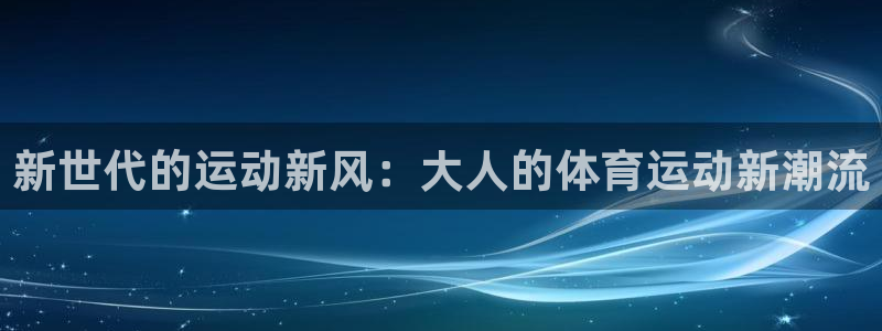 意昂24平台注册：新世代的运动新风：大人的体育运动新潮流