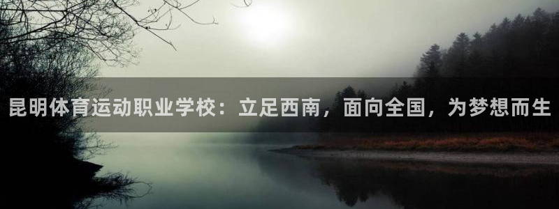 意昂2体育网页版入口：昆明体育运动职业学校：立足西南，面向全国，为梦想而生