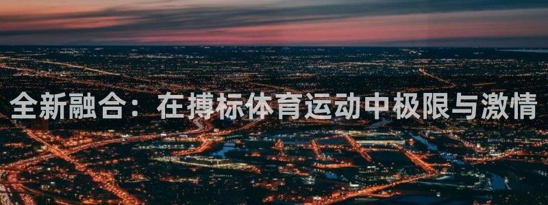 意昂2平台开户链接：全新融合：在搏标体育运动中极限与激情