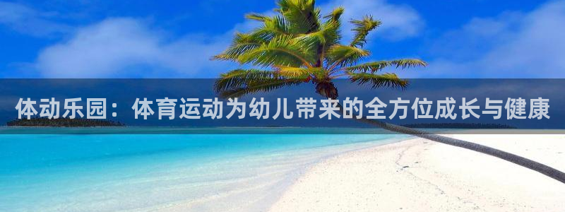 意昂2体育f开户：体动乐园：体育运动为幼儿带来的全方位成长与健康