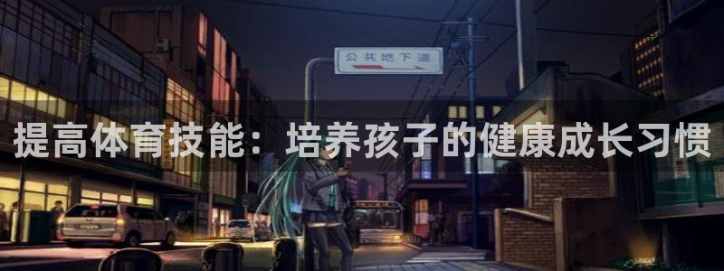 意昂3平台注册：提高体育技能：培养孩子的健康成长习惯