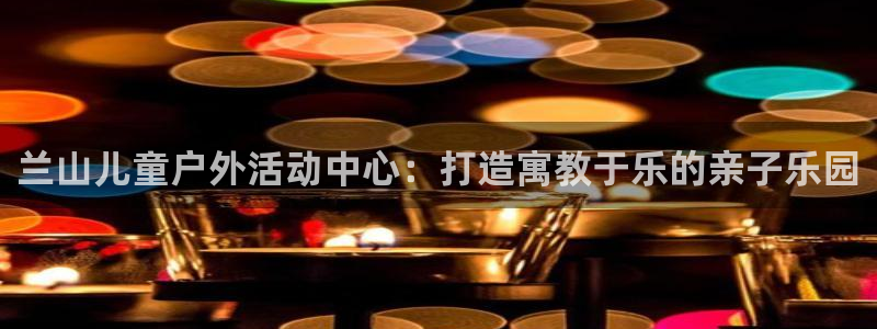 意昂2体育官网注册：兰山儿童户外活动中心：打造寓教于乐的亲子乐园