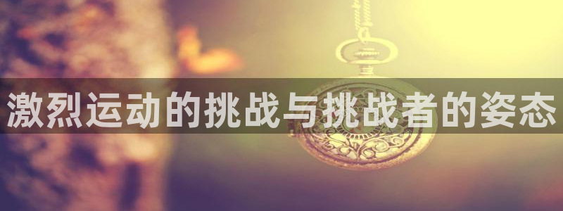 意昂2体育官网注册：激烈运动的挑战与挑战者的姿态