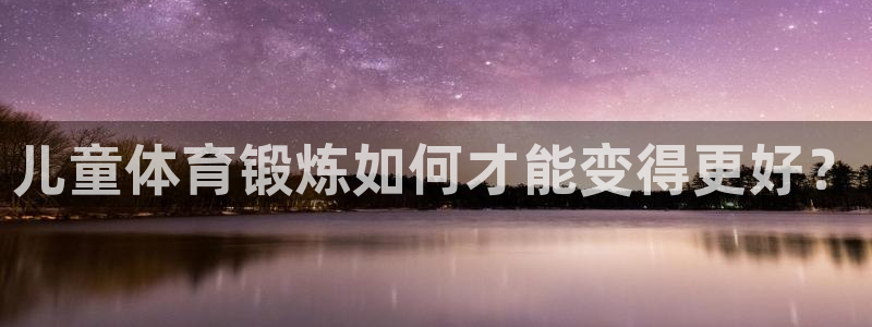 意昂2凯捷平台注册链接：儿童体育锻炼如何才能变得更好？
