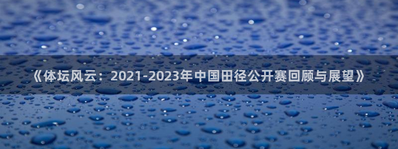 意昂23：《体坛风云：2021-2023年中国田径公开赛回顾与展望》