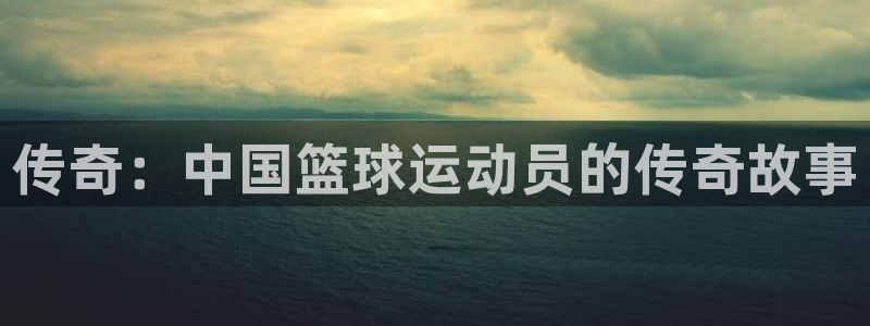 意昂官网：传奇：中国篮球运动员的传奇故事