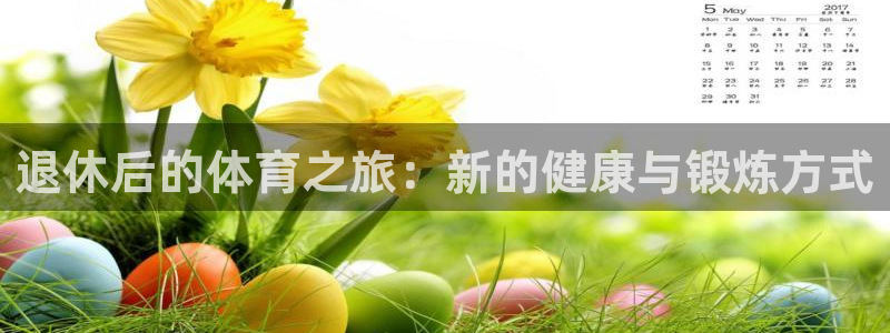 意昂22体育登录入口：退休后的体育之旅：新的健康与锻炼方式