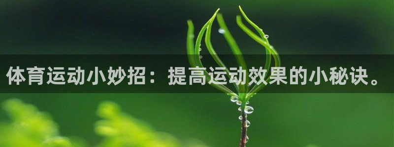 意昂4登录：体育运动小妙招：提高运动效果的小秘诀。