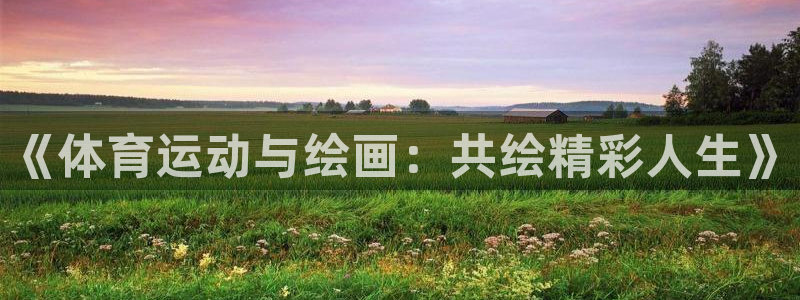 意昂体育官网登录：《体育运动与绘画：共绘精彩人生》